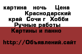 картина “ ночь“ › Цена ­ 25 000 - Краснодарский край, Сочи г. Хобби. Ручные работы » Картины и панно   